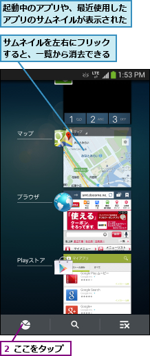 サムネイルを左右にフリックすると、一覧から消去できる,起動中のアプリや、最近使用したアプリのサムネイルが表示された,２ ここをタップ