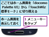 1 メニューキーをタップ    ,ここではホーム画面を「docomo Palette UI」から「TouchWiz標準モード」に切り替える,ホーム画面を表示しておく