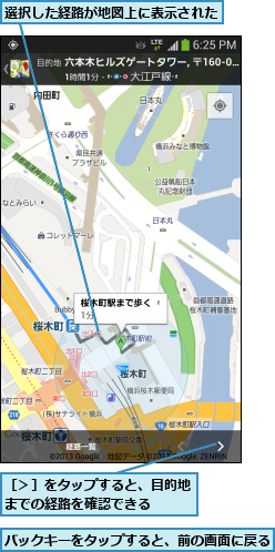 バックキーをタップすると、前の画面に戻る     ,選択した経路が地図上に表示された    ,［＞］をタップすると、目的地までの経路を確認できる  