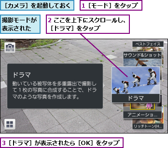 1［モード］をタップ,2 ここを上下にスクロールし、［ドラマ］をタップ     ,3［ドラマ］が表示されたら［OK］をタップ,撮影モードが表示された,［カメラ］を起動しておく
