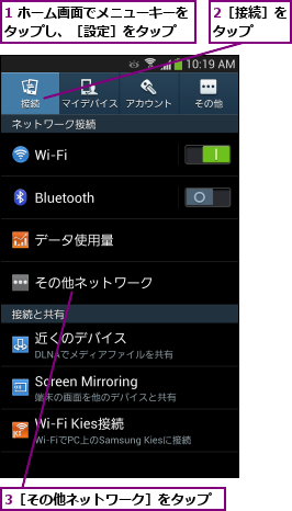 1 ホーム画面でメニューキーをタップし、［設定］をタップ  ,2［接続］をタップ  ,3［その他ネットワーク］をタップ