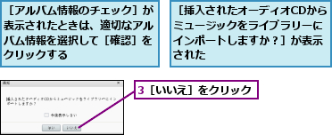 3［いいえ］をクリック,［アルバム情報のチェック］が表示されたときは、適切なアルバム情報を選択して［確認］をクリックする,［挿入されたオーディオCDからミュージックをライブラリーにインポートしますか？］が表示された