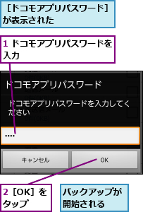 1 ドコモアプリパスワードを入力           ,2［OK］をタップ,バックアップが開始される  ,［ドコモアプリパスワード］が表示された      