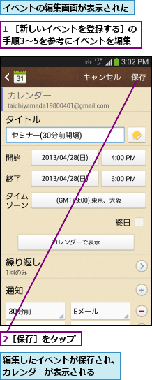 1 ［新しいイベントを登録する］の手順3〜5を参考にイベントを編集   ,2［保存］をタップ,イベントの編集画面が表示された,編集したイベントが保存され、カレンダーが表示される  