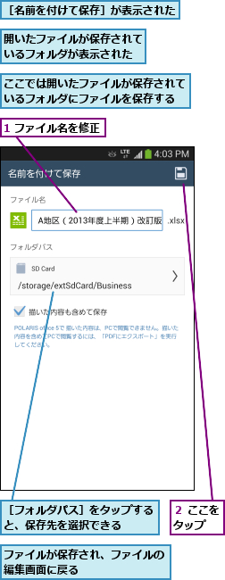 1 ファイル名を修正,ここでは開いたファイルが保存されているフォルダにファイルを保存する,ファイルが保存され、ファイルの編集画面に戻る       ,開いたファイルが保存されているフォルダが表示された,２ ここをタップ  ,［フォルダパス］をタップすると、保存先を選択できる  ,［名前を付けて保存］が表示された