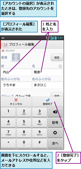 1 姓と名を入力  ,2［登録完了］をタップ  ,画面を下にスクロールすると、メールアドレスや住所などを入力できる,［アカウントの選択］が表示されたときは、登録先のアカウントを選択する,［プロフィール編集］が表示された   