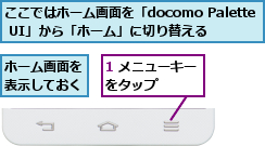 1 メニューキーをタップ   ,ここではホーム画面を「docomo Palette UI」から「ホーム」に切り替える,ホーム画面を表示しておく