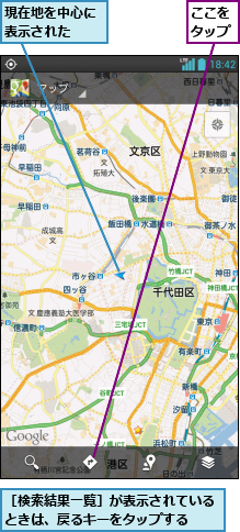 ここをタップ,現在地を中心に表示された  ,［検索結果一覧］が表示されているときは、戻るキーをタップする  