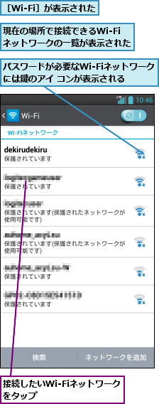 パスワードが必要なWi-Fiネットワークには鍵のアイ コンが表示される,接続したいWi-Fiネットワークをタップ       ,現在の場所で接続できるWi-Fi   ネットワークの一覧が表示された,［Wi-Fi］が表示された