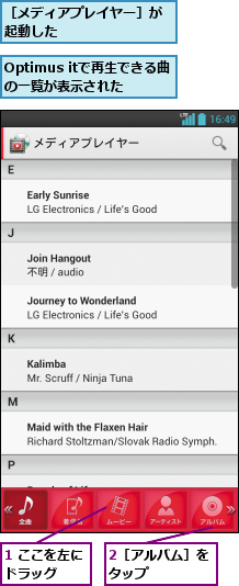 1 ここを左にドラッグ  ,2［アルバム］をタップ     ,Optimus itで再生できる曲の一覧が表示された,［メディアプレイヤー］が起動した        