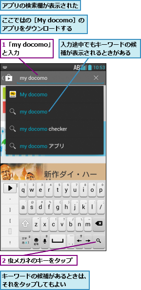 1「my docomo」と入力  ,2 虫メガネのキーをタップ,ここではの［My docomo］のアプリをダウンロードする,アプリの検索欄が表示された,キーワードの候補があるときは、それをタップしてもよい   ,入力途中でもキーワードの候補が表示されるときがある