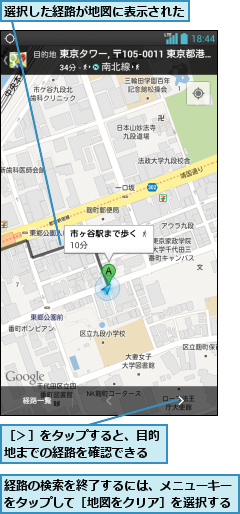 経路の検索を終了するには、メニューキーをタップして［地図をクリア］を選択する,選択した経路が地図に表示された,［＞］をタップすると、目的地までの経路を確認できる
