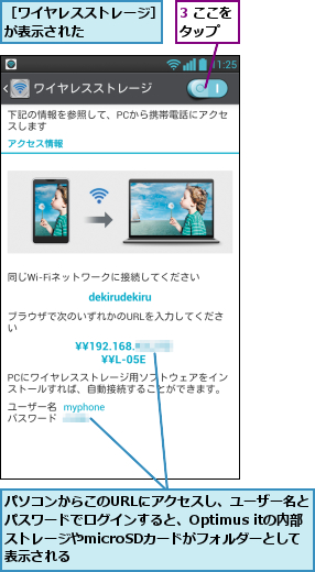 3 ここをタップ  ,パソコンからこのURLにアクセスし、ユーザー名とパスワードでログインすると、Optimus itの内部ストレージやmicroSDカードがフォルダーとして 表示される,［ワイヤレスストレージ］が表示された      