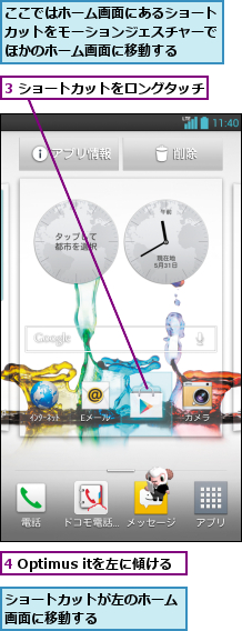 3 ショートカットをロングタッチ   ,4 Optimus itを左に傾ける,ここではホーム画面にあるショートカットをモーションジェスチャーでほかのホーム画面に移動する,ショートカットが左のホーム画面に移動する     