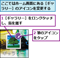 1［ギャラリー］をロングタッチし、指を離す         ,2 筆のアイコンをタップ    ,ここではホーム画面にある［ギャラリー］のアイコンを変更する