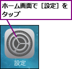 ホーム画面で［設定］をタップ        