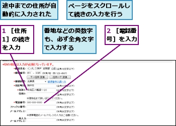 1 ［住所1］の続きを入力,2 ［電話番号］を入力,ページをスクロールして続きの入力を行う,番地などの英数字も、必ず全角文字で入力する,途中までの住所が自動的に入力された