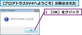 1 ［OK］をクリック,［プロアトラスSV4へようこそ］が表示された