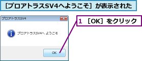 1 ［OK］をクリック,［プロアトラスSV4へようこそ］が表示された