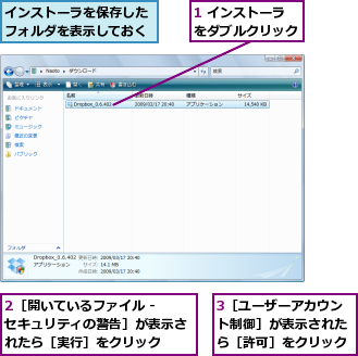 1 インストーラをダブルクリック,2［開いているファイル - セキュリティの警告］が表示されたら［実行］をクリック,3［ユーザーアカウント制御］が表示されたら［許可］をクリック,インストーラを保存したフォルダを表示しておく