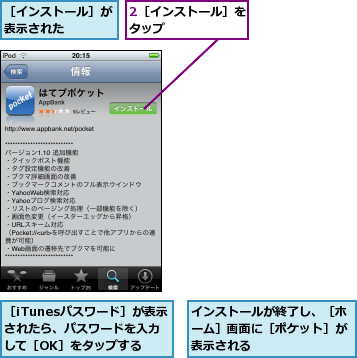 2［インストール］をタップ      ,インストールが終了し、［ホーム］画面に［ポケット］が表示される,［iTunesパスワード］が表示されたら、パスワードを入力して［OK］をタップする,［インストール］が表示された    