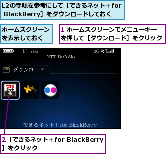1 ホームスクリーンでメニューキーを押して［ダウンロード］をクリック,2［できるネット＋for BlackBerry］をクリック,L2の手順を参考にして［できるネット＋for BlackBerry］をダウンロードしておく,ホームスクリーンを表示しておく