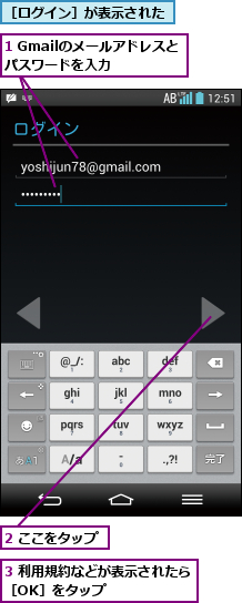 1 Gmailのメールアドレスとパスワードを入力  ,2 ここをタップ,3 利用規約などが表示されたら［OK］をタップ      ,［ログイン］が表示された