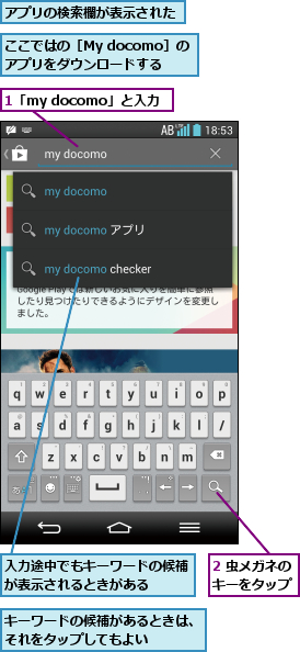 1「my docomo」と入力   ,2 虫メガネのキーをタップ,ここではの［My docomo］のアプリをダウンロードする,アプリの検索欄が表示された,キーワードの候補があるときは、それをタップしてもよい   ,入力途中でもキーワードの候補が表示されるときがある  