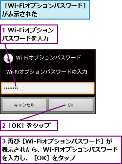 1 Wi-Fiオプションパスワードを入力,2［OK］をタップ,3 再び［Wi-Fiオプションパスワード］が表示されたら、Wi-Fiオプションパスワードを入力し、［OK］をタップ,［Wi-Fiオプションパスワード］が表示された      