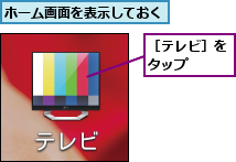 ホーム画面を表示しておく,［テレビ］をタップ  