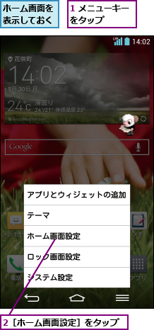 1 メニューキーをタップ    ,2［ホーム画面設定］をタップ,ホーム画面を表示しておく