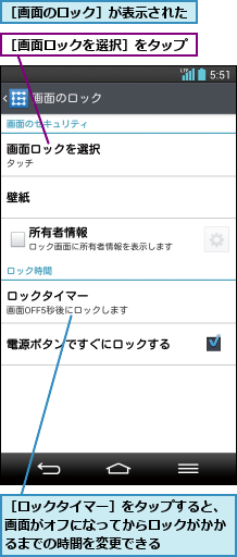［ロックタイマー］をタップすると、画面がオフになってからロックがかかるまでの時間を変更できる,［画面のロック］が表示された,［画面ロックを選択］をタップ