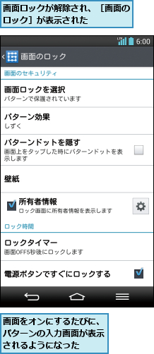 画面をオンにするたびに、パターンの入力画面が表示されるようになった,画面ロックが解除され、［画面のロック］が表示された    