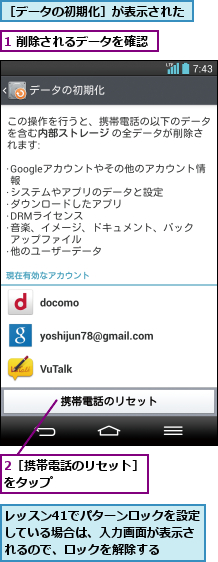 1 削除されるデータを確認,2［携帯電話のリセット］をタップ       ,レッスン41でパターンロックを設定している場合は、入力画面が表示されるので、ロックを解除する,［データの初期化］が表示された