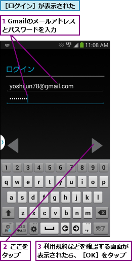1 Gmailのメールアドレスとパスワードを入力,3 利用規約などを確認する画面が表示されたら、［OK］をタップ,２ ここをタップ  ,［ログイン］が表示された
