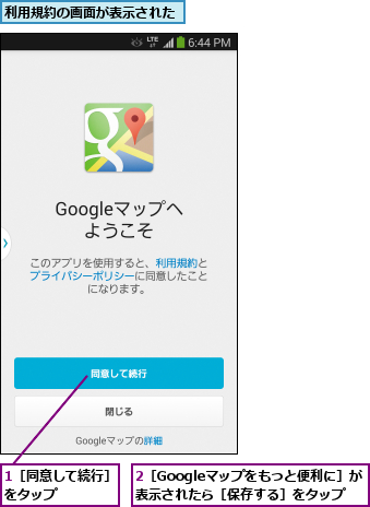 1［同意して続行］をタップ    ,2［Googleマップをもっと便利に］が表示されたら［保存する］をタップ,利用規約の画面が表示された