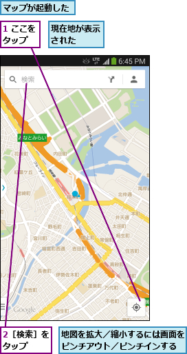1 ここをタップ  ,2［検索］をタップ  ,マップが起動した,地図を拡大／縮小するには画面をピンチアウト／ピンチインする,現在地が表示された  