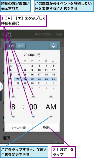 1［▲］［▼］をタップして時刻を選択        ,2［ 設定］をタップ    ,ここをタップすると、午前と午後を変更できる    ,この画面からイベントを登録したい日を変更することもできる    ,時刻の設定画面が表示された  