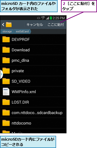microSD カード内のファイルやフォルダが表示された  ,microSDカード内にファイルがコピーされる    ,２［ここに貼付］をタップ      