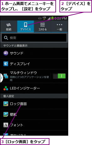 1 ホーム画面でメニューキーをタップし、［設定］をタップ  ,3［ロック画面］をタップ,２［デバイス］をタップ    