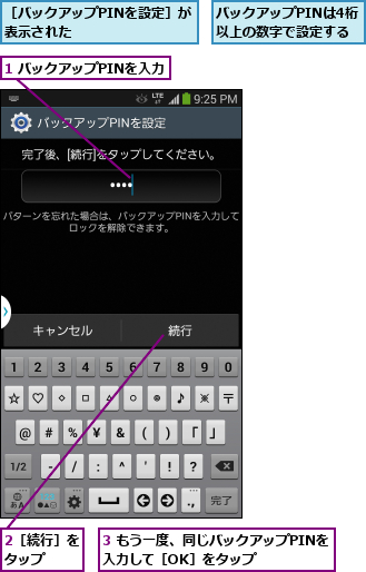 1 バックアップPINを入力,2［続行］をタップ  ,3 もう一度、同じバックアップPINを入力して［OK］をタップ    ,バックアップPINは4桁以上の数字で設定する,［バックアップPINを設定］が表示された        