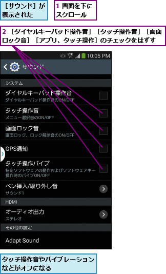 1 画面を下にスクロール  ,2 ［ダイヤルキーパッド操作音］［タッチ操作音］［画面ロック音］［アプリ、タッチ操作］のチェックをはずす  ,タッチ操作音やバイブレーションなどがオフになる      ,［サウンド］が表示された  