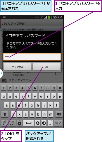 1 ドコモアプリパスワードを入力            ,2［OK］をタップ,バックアップが開始される  ,［ドコモアプリパスワード］が表示された        