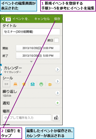 1 新規イベントを登録する　　手順3〜5を参考にイベントを編集  ,2［保存］をタップ  ,イベントの編集画面が表示された    ,編集したイベントが保存され、カレンダーが表示される  