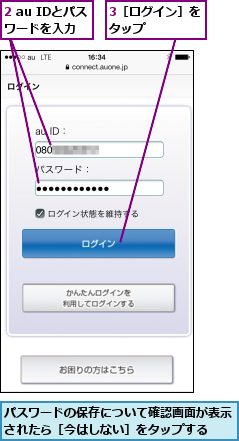 2 au IDとパスワードを入力,3［ログイン］をタップ    ,パスワードの保存について確認画面が表示されたら［今はしない］をタップする  