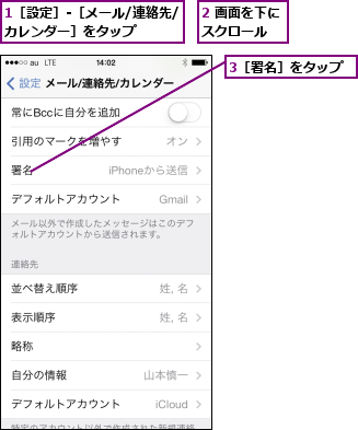 1［設定］-［メール/連絡先/カレンダー］をタップ    ,2 画面を下にスクロール  ,3［署名］をタップ