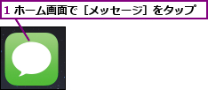 1 ホーム画面で［メッセージ］をタップ