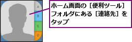 ホーム画面の［便利ツール］フォルダにある［連絡先］をタップ