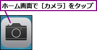 ホーム画面で［カメラ］をタップ