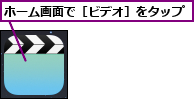 ホーム画面で［ビデオ］をタップ